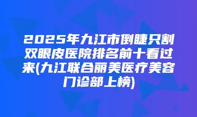 2025年九江市倒睫只割双眼皮医院排名前十看过来(九江联合丽美医疗美容门诊部上榜)