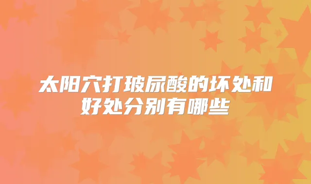 太阳穴打玻尿酸的坏处和好处分别有哪些