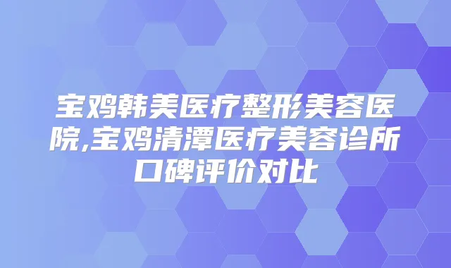 宝鸡韩美医疗整形美容医院,宝鸡清潭医疗美容诊所口碑评价对比