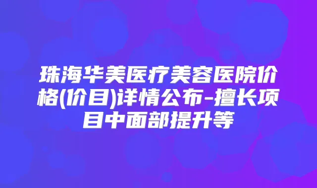 珠海华美医疗美容医院价格(价目)详情公布-擅长项目中面部提升等