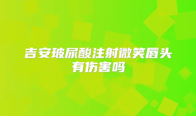 吉安玻尿酸注射微笑唇头有伤害吗