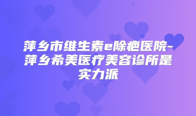 萍乡市维生素e除疤医院-萍乡希美医疗美容诊所是实力派