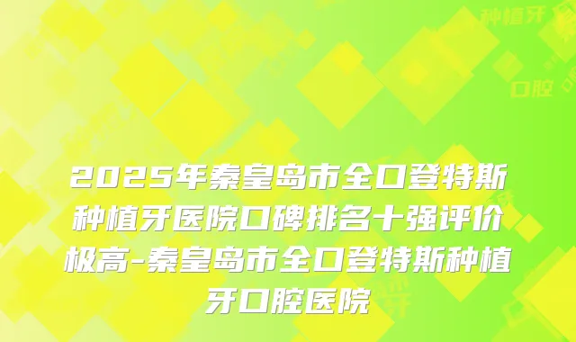 2025年秦皇岛市全口登特斯种植牙医院口碑排名十强评价极高-秦皇岛市全口登特斯种植牙口腔医院