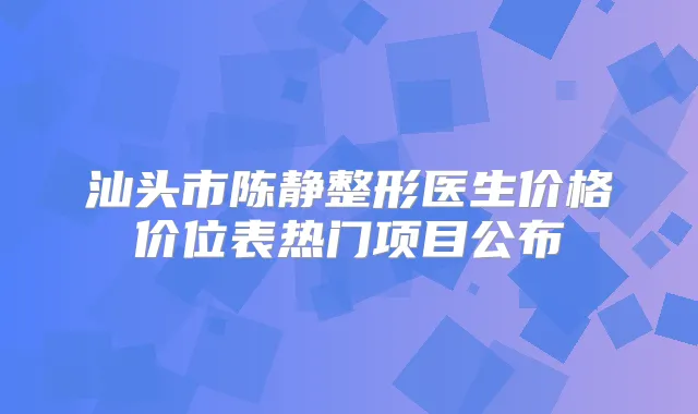 汕头市陈静整形医生价格价位表热门项目公布
