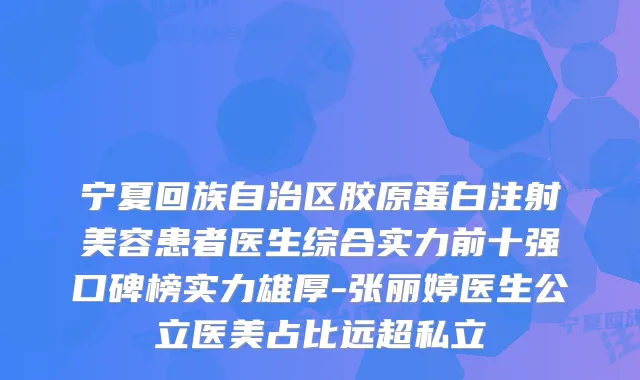 宁夏回族自治区胶原蛋白注射美容患者医生综合实力前十强口碑榜实力雄厚-张丽婷医生公立医美占比远超私立
