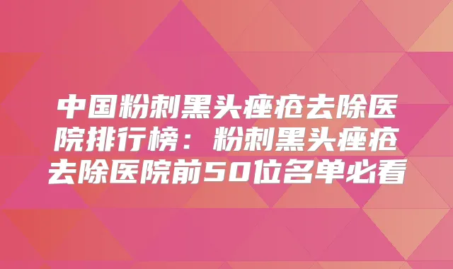 中国粉刺黑头痤疮去除医院排行榜：粉刺黑头痤疮去除医院前50位名单必看