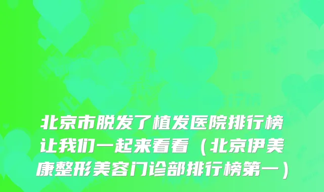 北京市脱发了植发医院排行榜让我们一起来看看(北京伊美康整形美容门诊部排行榜第一)