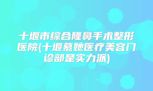 十堰市综合隆鼻手术整形医院(十堰慕她医疗美容门诊部是实力派)