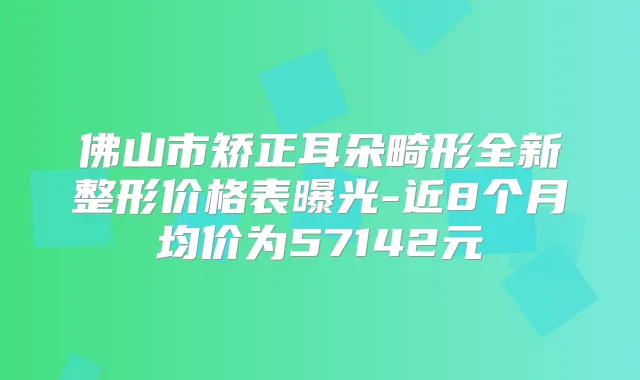 佛山市矫正耳朵畸形全新整形价格表曝光-近8个月均价为57142元