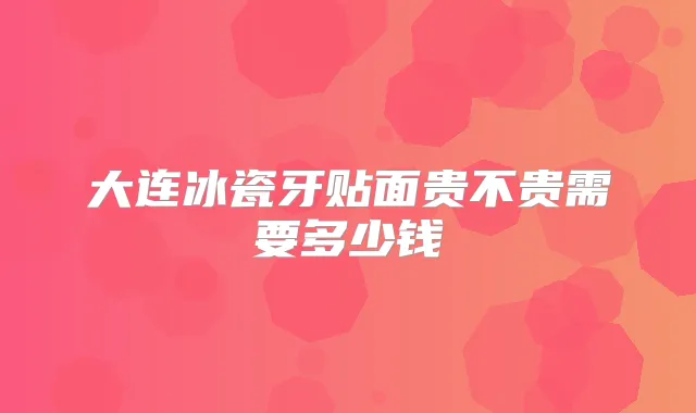 大连冰瓷牙贴面贵不贵需要多少钱