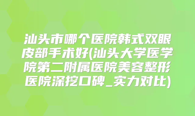汕头市哪个医院韩式双眼皮部手术好(汕头大学医学院第二附属医院美容整形医院深挖口碑_实力对比)