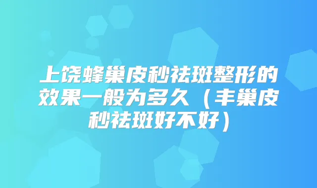 上饶蜂巢皮秒祛斑整形的效果一般为多久(丰巢皮秒祛斑好不好)