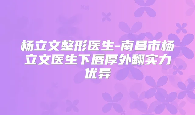 杨立文整形医生-南昌市杨立文医生下唇厚外翻实力优异