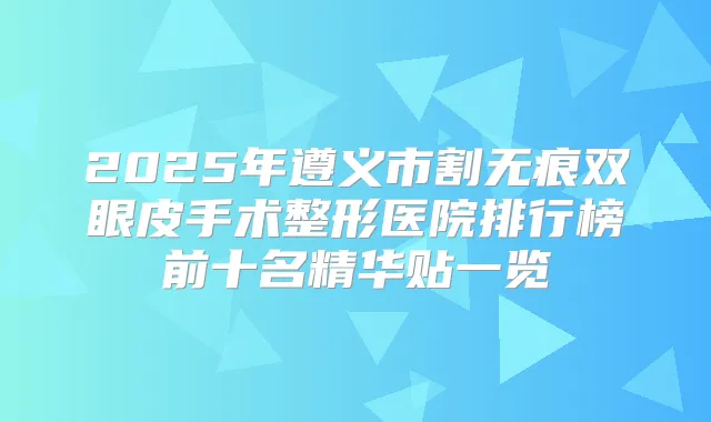 2025年遵义市割无痕双眼皮手术整形医院排行榜前十名精华贴一览