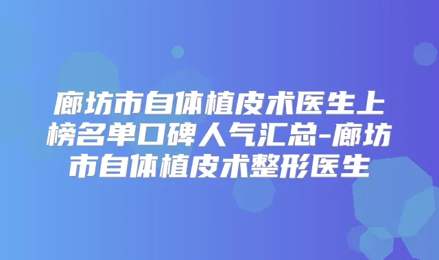 廊坊市自体植皮术医生上榜名单口碑人气汇总-廊坊市自体植皮术整形医生