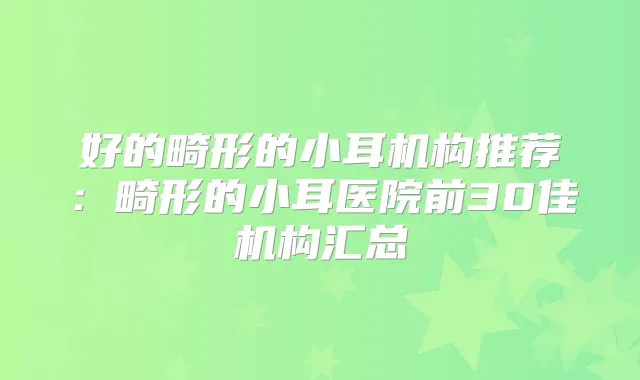 好的畸形的小耳机构推荐:畸形的小耳医院前30佳机构汇总