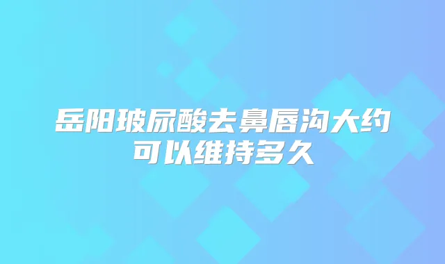 岳阳玻尿酸去鼻唇沟大约可以维持多久