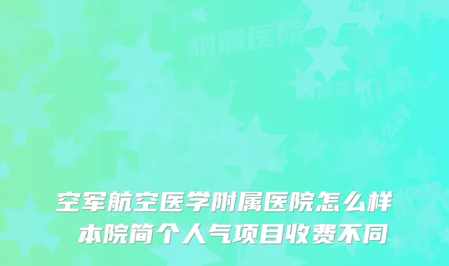 空军航空医学附属医院怎么样 本院简个人气项目收费不同