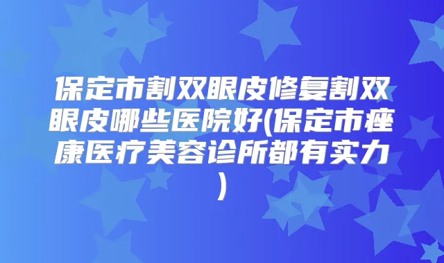 保定市割双眼皮修复割双眼皮哪些医院好(保定市痤康医疗美容诊所都有实力)