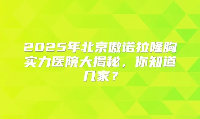 2025年北京傲诺拉隆胸实力医院大揭秘,你知道几家?