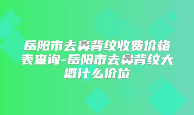 岳阳市去鼻背纹收费价格表查询-岳阳市去鼻背纹大概什么价位