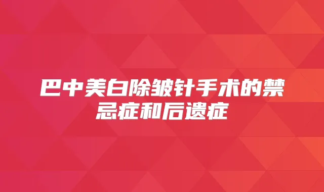 巴中美白除皱针手术的禁忌症和后遗症