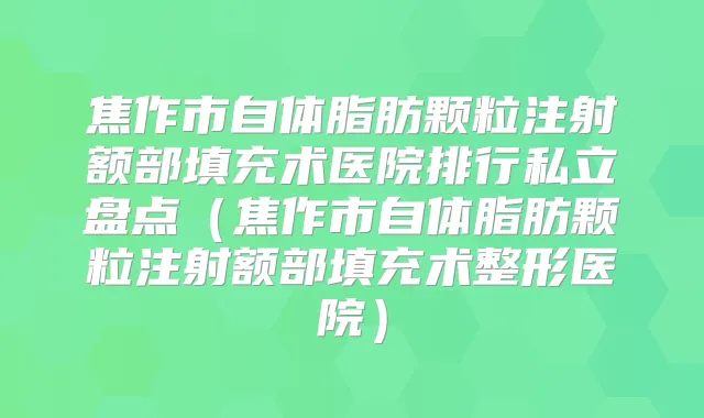 焦作市自体脂肪颗粒注射额部填充术医院排行私立盘点(焦作市自体脂肪颗粒注射额部填充术整形医院)