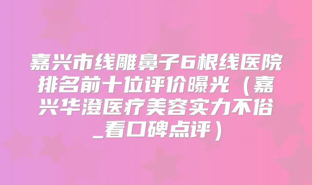 嘉兴市线雕鼻子6根线医院排名前十位评价曝光(嘉兴华澄医疗美容实力不俗_看口碑点评)