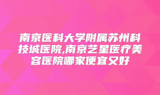 南京医科大学附属苏州科技城医院,南京艺星医疗美容医院哪家便宜又好