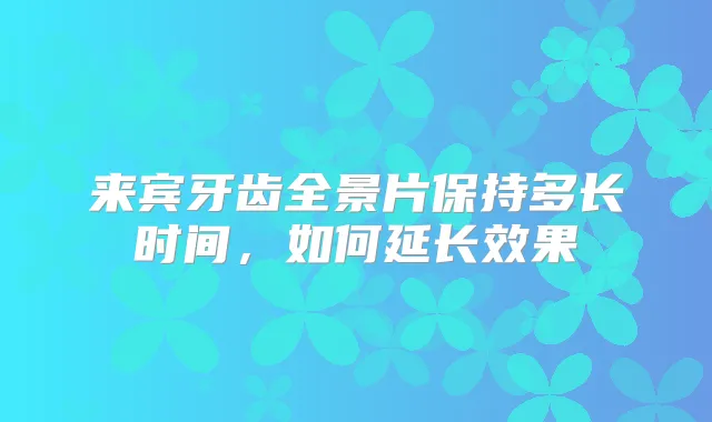 来宾牙齿全景片保持多长时间,如何延长效果