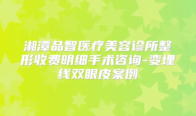 湘潭品智医疗美容诊所整形收费明细手术咨询-变埋线双眼皮案例