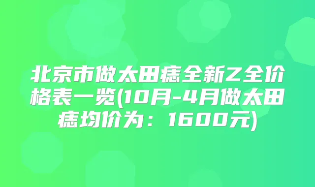 北京市做太田痣全新Z全价格表一览(10月-4月做太田痣均价为：1600元)