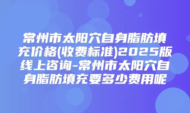 常州市太阳穴自身脂肪填充价格(收费标准)2025版线上咨询-常州市太阳穴自身脂肪填充要多少费用呢