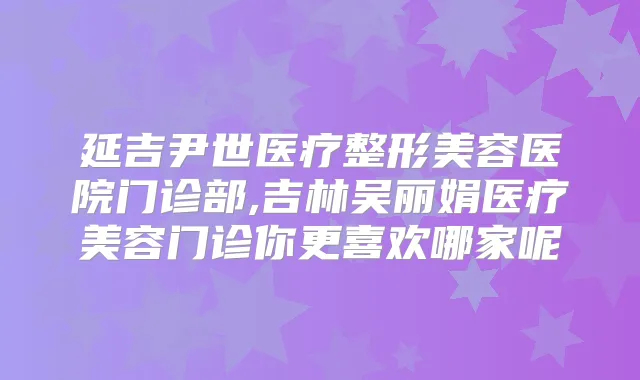 延吉尹世医疗整形美容医院门诊部,吉林吴丽娟医疗美容门诊你更喜欢哪家呢