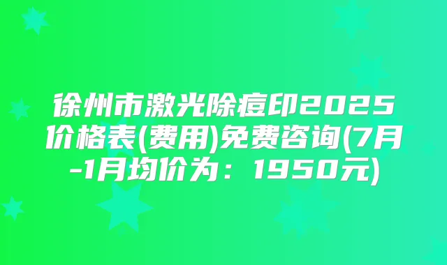 徐州市激光除痘印2025价格表(费用)免费咨询(7月-1月均价为:1950元)