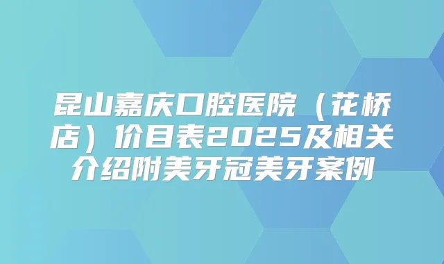 昆山嘉庆口腔医院(花桥店)价目表2025及相关介绍附美牙冠美牙案例