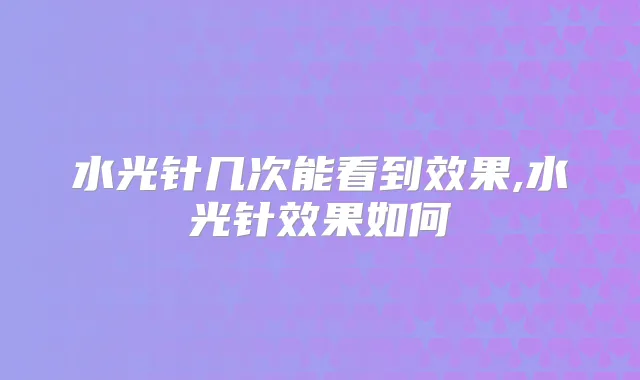 水光针几次能看到效果,水光针效果如何