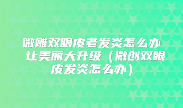 微雕双眼皮老发炎怎么办 让美丽大升级(微创双眼皮发炎怎么办)