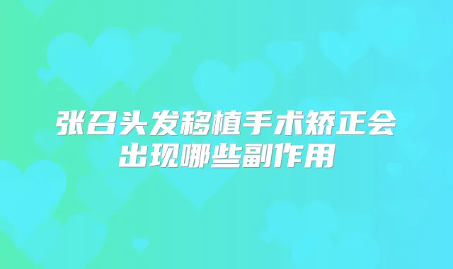 张召头发移植手术矫正会出现哪些副作用