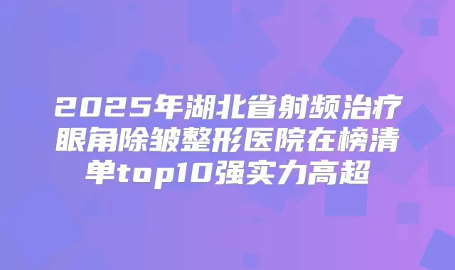 2025年湖北省射频眼角除皱整形医院在榜清单top10强实力高超