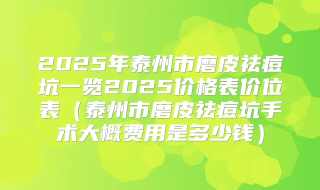 2025年泰州市磨皮祛痘坑一览2025价格表价位表(泰州市磨皮祛痘坑手术大概费用是多少钱)