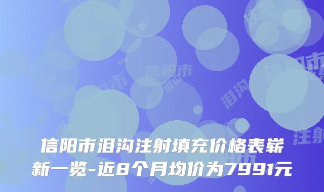 信阳市泪沟注射填充价格表崭新一览-近8个月均价为7991元