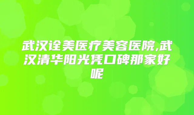 武汉诠美医疗美容医院,武汉清华阳光凭口碑那家好呢