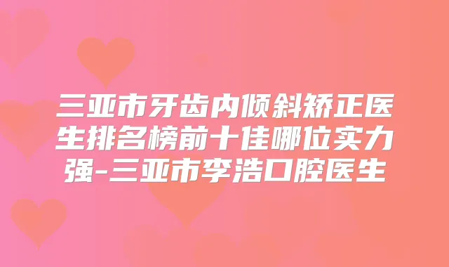 三亚市牙齿内倾斜矫正医生排名榜前十佳哪位实力强-三亚市李浩口腔医生