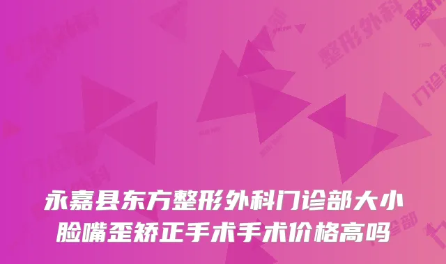 永嘉县东方整形外科门诊部大小脸嘴歪矫正手术手术价格高吗