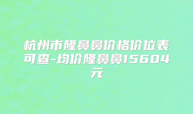杭州市隆鼻鼻价格价位表可查-均价隆鼻鼻15604元