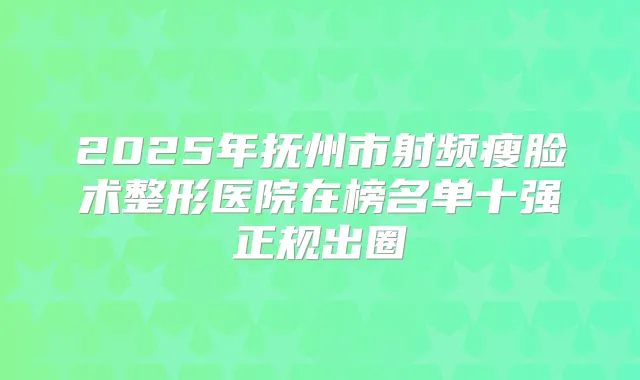 2025年抚州市射频瘦脸术整形医院在榜名单十强正规出圈