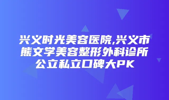 title="兴义时光美容医院,兴义市熊文学美容整形外科诊所公立私立口碑大PK"