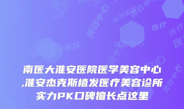 南医大淮安医院医学美容中心,淮安杰克斯植发医疗美容诊所实力PK口碑擅长点这里