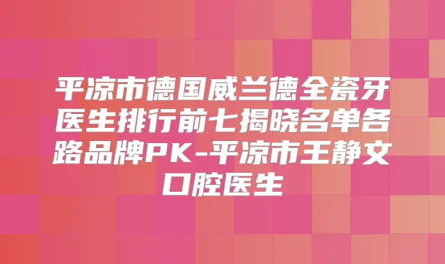 title="平凉市德国威兰德全瓷牙医生排行前七揭晓名单各路品牌PK-平凉市王静文口腔医生"